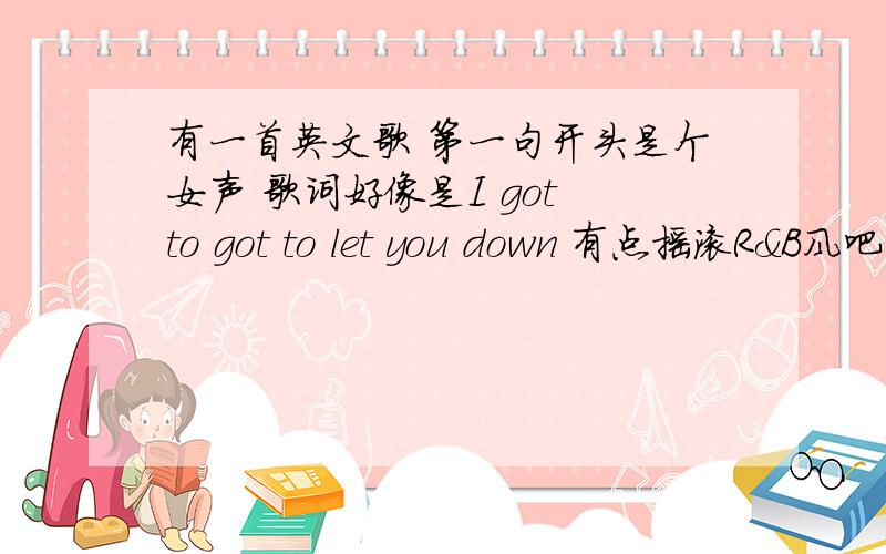 有一首英文歌 第一句开头是个女声 歌词好像是I got to got to let you down 有点摇滚R&B风吧