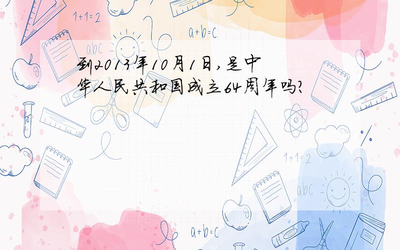 到2013年10月1日,是中华人民共和国成立64周年吗?