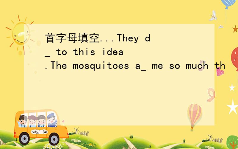 首字母填空...They d_ to this idea.The mosquitoes a_ me so much th