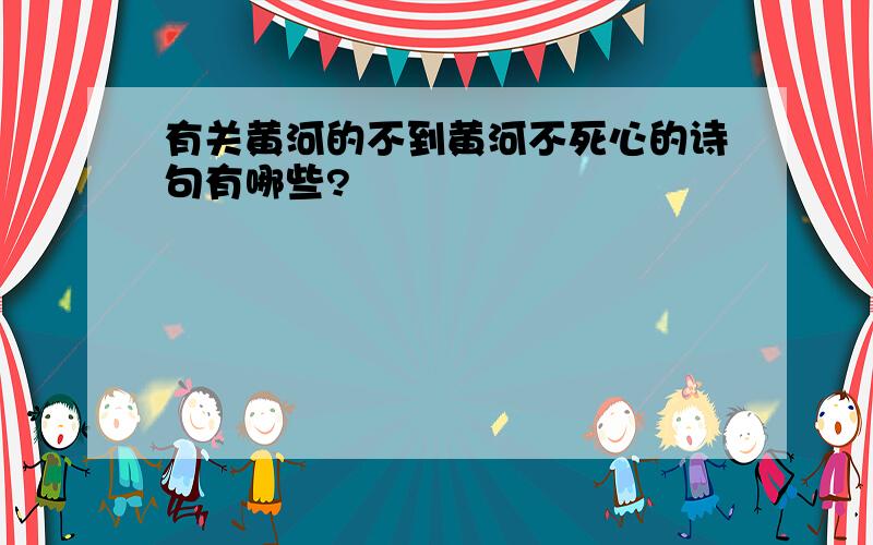 有关黄河的不到黄河不死心的诗句有哪些?