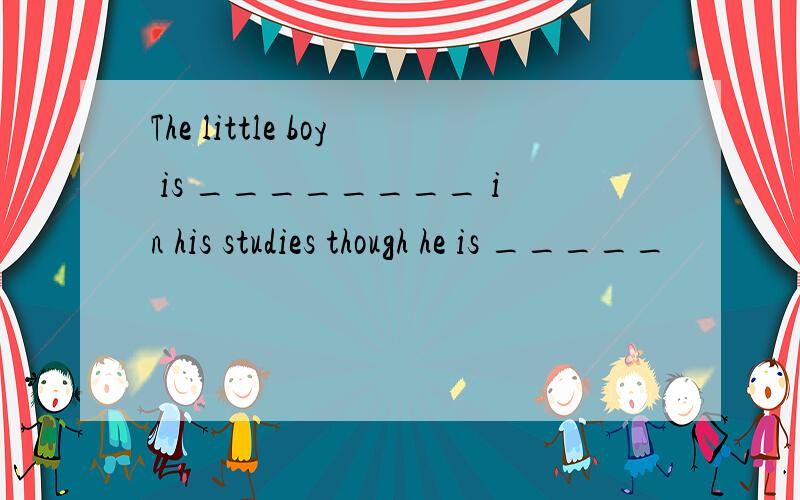 The little boy is ________ in his studies though he is _____