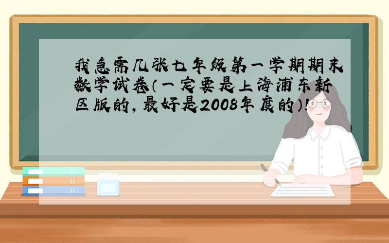 我急需几张七年级第一学期期末数学试卷（一定要是上海浦东新区版的,最好是2008年度的）!