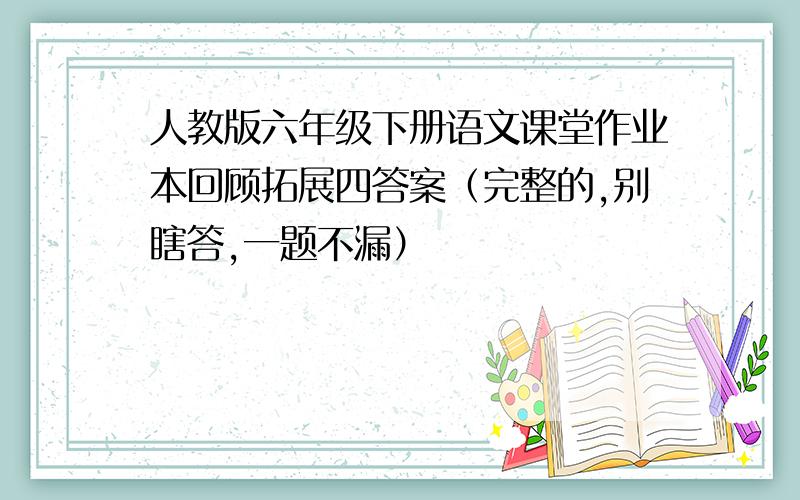 人教版六年级下册语文课堂作业本回顾拓展四答案（完整的,别瞎答,一题不漏）