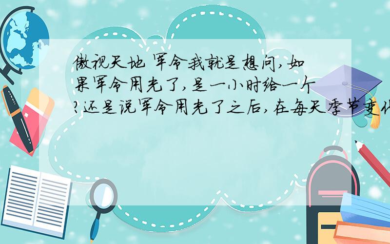 傲视天地 军令我就是想问,如果军令用光了,是一小时给一个?还是说军令用光了之后,在每天季节变化的时候一次性给满?如果这样