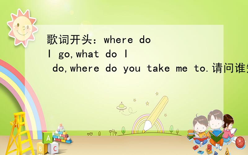 歌词开头：where do I go,what do I do,where do you take me to.请问谁知