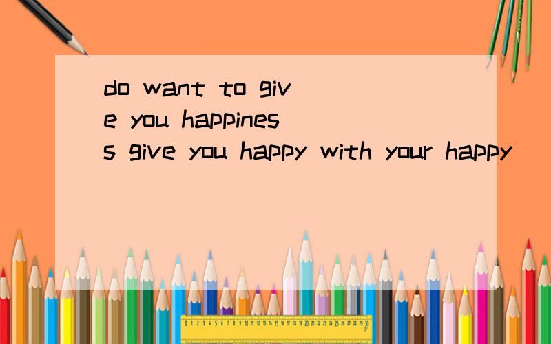 do want to give you happiness give you happy with your happy