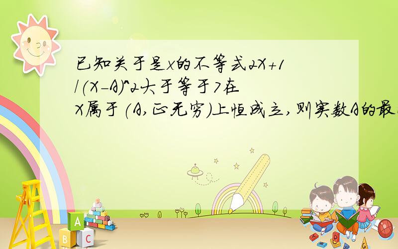 已知关于是x的不等式2X+1/(X-A)^2大于等于7在X属于(A,正无穷)上恒成立,则实数A的最小值