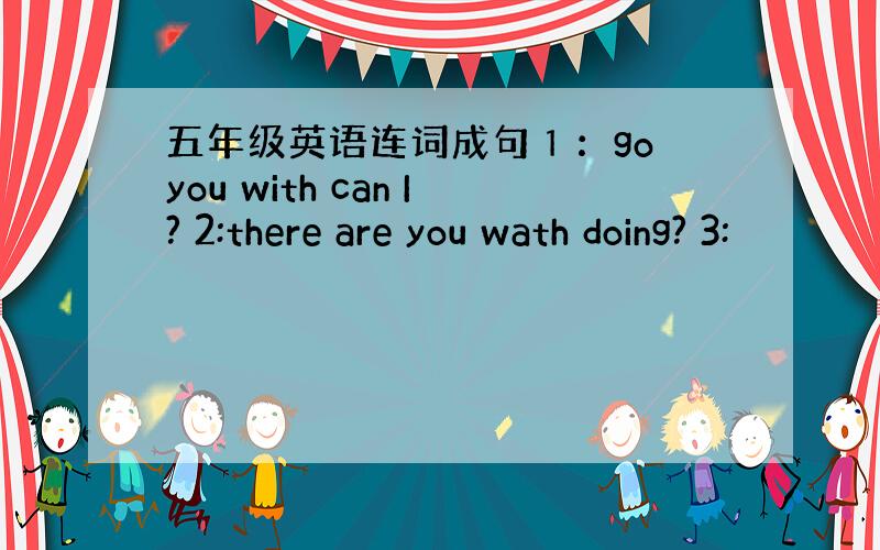 五年级英语连词成句１：go you with can I? 2:there are you wath doing? 3: