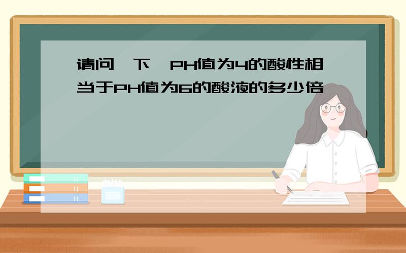 请问一下,PH值为4的酸性相当于PH值为6的酸液的多少倍