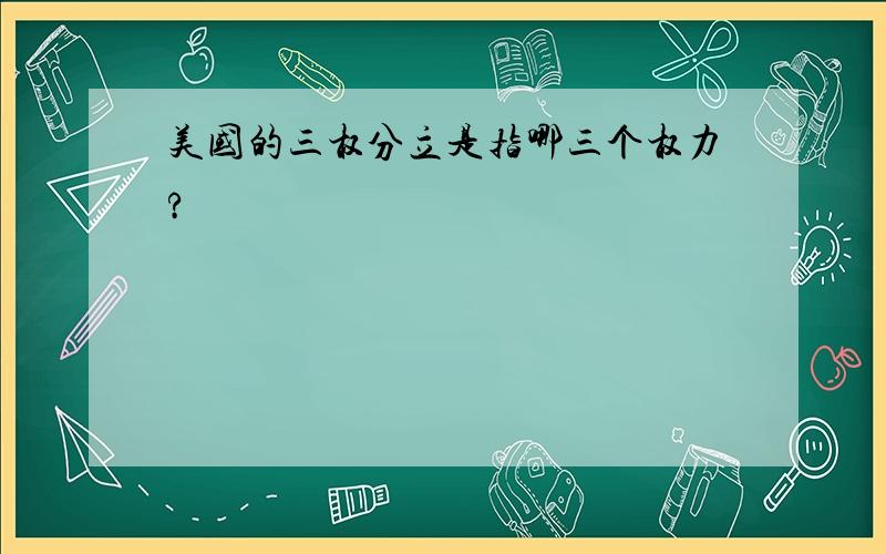 美国的三权分立是指哪三个权力?