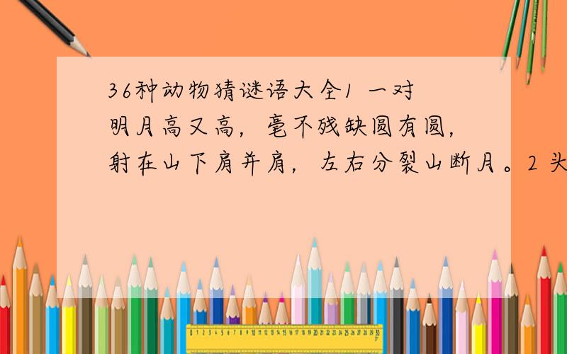 36种动物猜谜语大全1 一对明月高又高，毫不残缺圆有圆，射在山下肩并肩，左右分裂山断月。2 头儿大大身子长，跑起路来赛牛