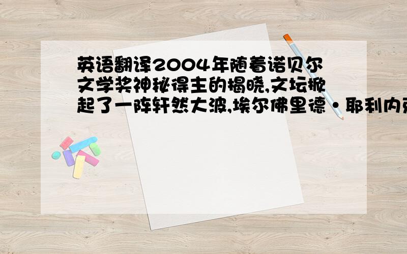 英语翻译2004年随着诺贝尔文学奖神秘得主的揭晓,文坛掀起了一阵轩然大波,埃尔佛里德•耶利内克作为第一个获得