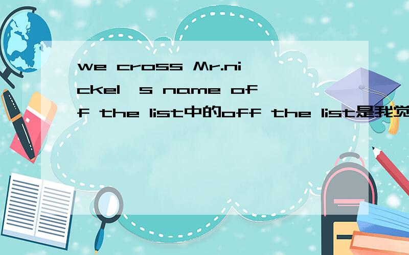 we cross Mr.nickel's name off the list中的off the list是我觉得是宾补