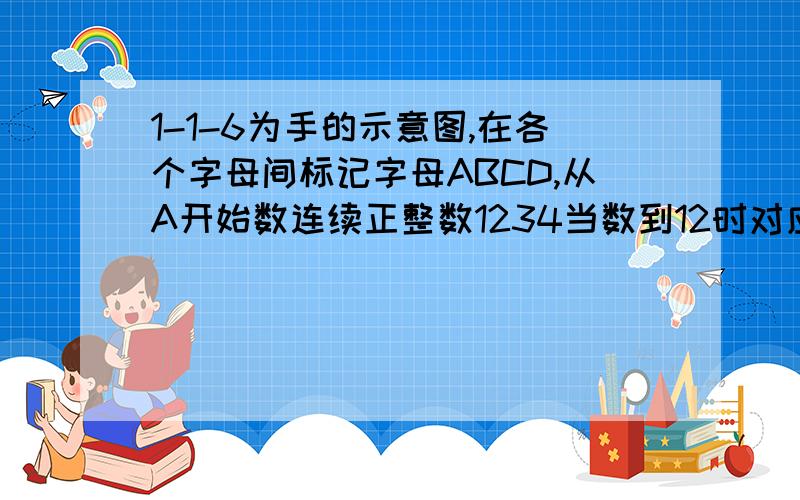 1-1-6为手的示意图,在各个字母间标记字母ABCD,从A开始数连续正整数1234当数到12时对应字母是_当字母C...