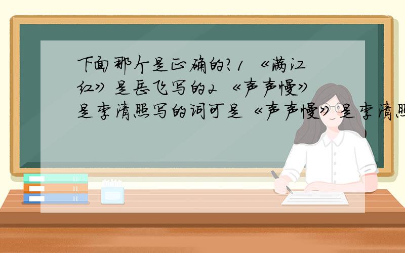 下面那个是正确的?1 《满江红》是岳飞写的2 《声声慢》是李清照写的词可是《声声慢》是李清照写的咯