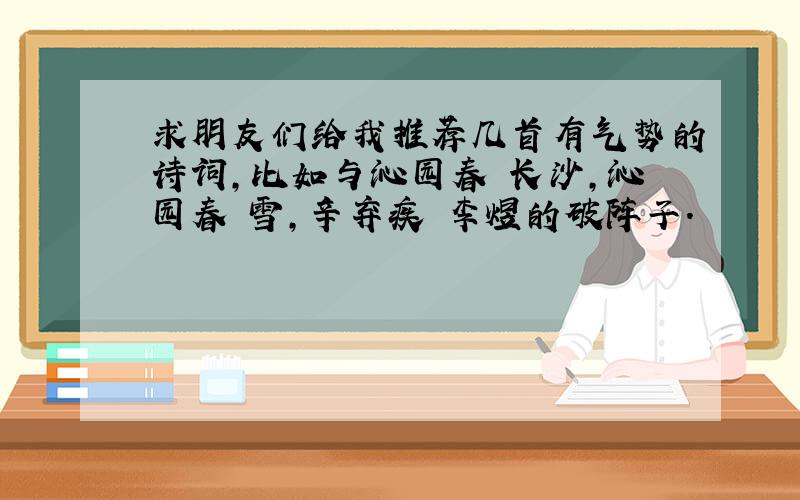 求朋友们给我推荐几首有气势的诗词,比如与沁园春 长沙,沁园春 雪,辛弃疾 李煜的破阵子.