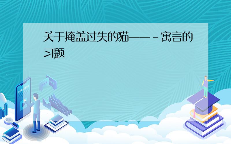 关于掩盖过失的猫——-寓言的习题