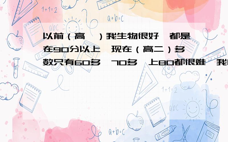 以前（高一）我生物很好,都是在90分以上,现在（高二）多数只有60多、70多,上80都很难,我自己并没有少花时间再生物上