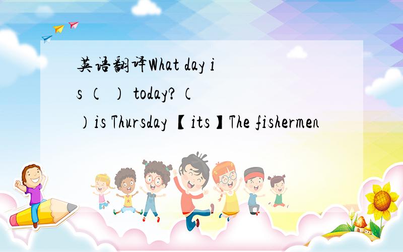 英语翻译What day is （ ） today?（ ）is Thursday 【its】The fishermen