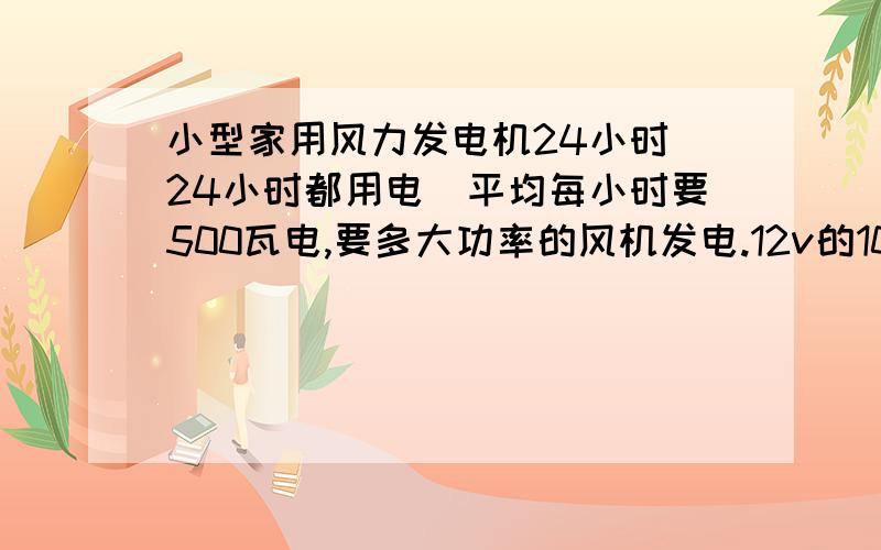 小型家用风力发电机24小时(24小时都用电)平均每小时要500瓦电,要多大功率的风机发电.12v的100A蓄电池加逆变器