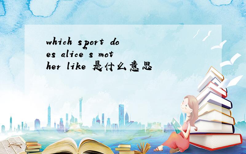 which sport does alice's mother like 是什么意思