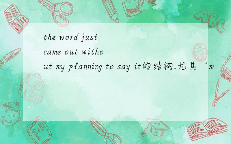 the word just came out without my planning to say it的结构.尤其‘m