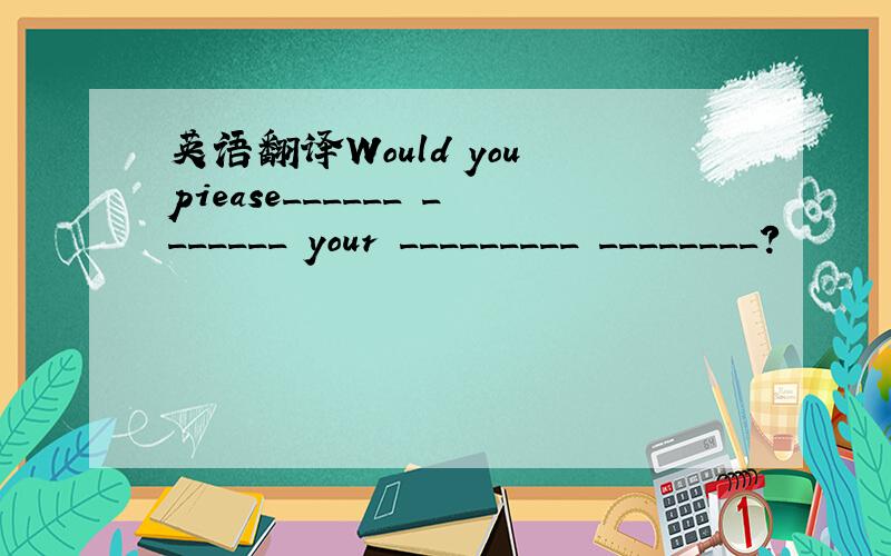 英语翻译Would you piease______ _______ your _________ ________?