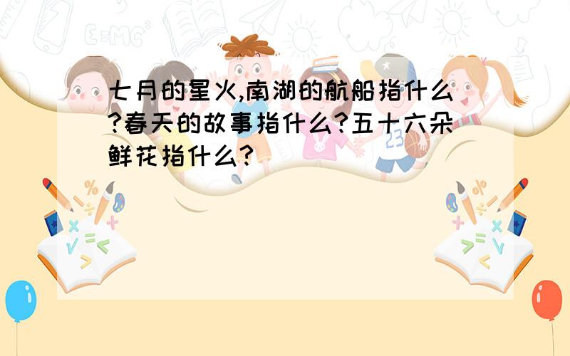 七月的星火,南湖的航船指什么?春天的故事指什么?五十六朵鲜花指什么?