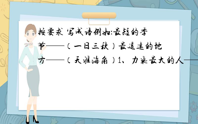 按要求 写成语例如：最短的季节——（一日三秋）最遥远的地方——（天涯海角）1、力气最大的人——（__ __ __ __）