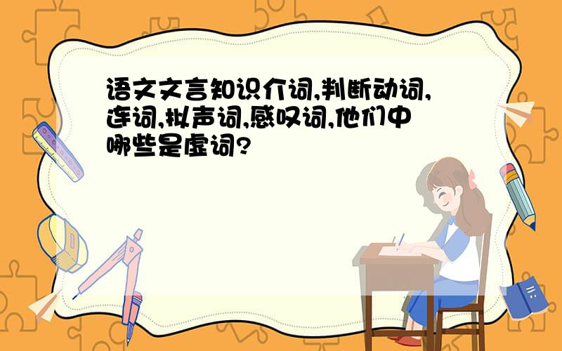 语文文言知识介词,判断动词,连词,拟声词,感叹词,他们中哪些是虚词?