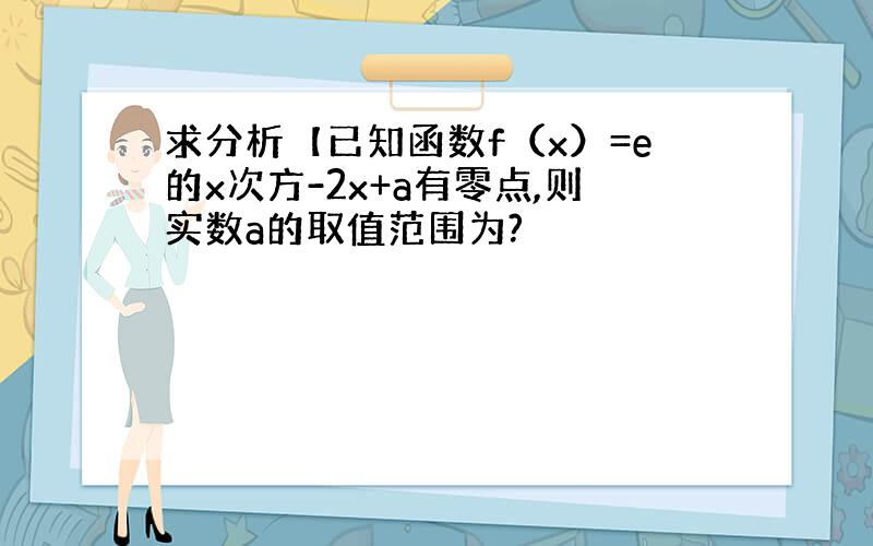 求分析【已知函数f（x）=e的x次方-2x+a有零点,则实数a的取值范围为?