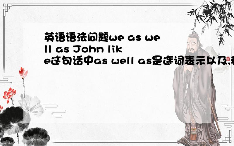 英语语法问题we as well as John like这句话中as well as是连词表示以及,和的意思,那么其中