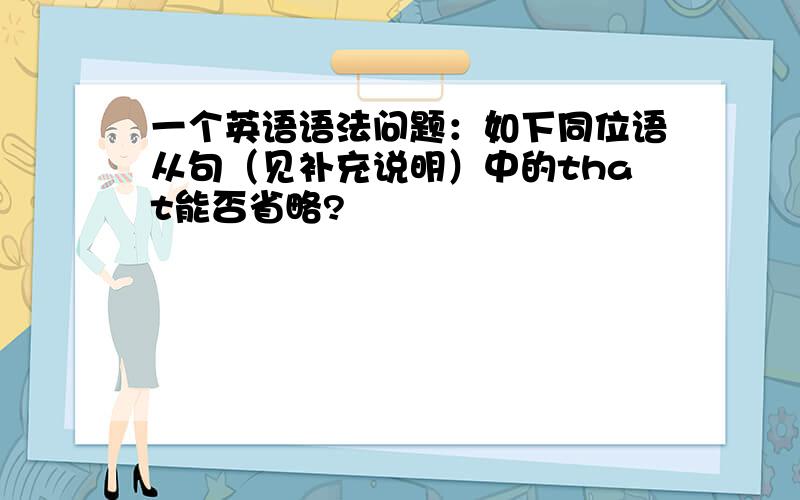 一个英语语法问题：如下同位语从句（见补充说明）中的that能否省略?