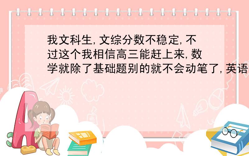 我文科生,文综分数不稳定,不过这个我相信高三能赶上来,数学就除了基础题别的就不会动笔了,英语也很难上一百,过完六月就高三