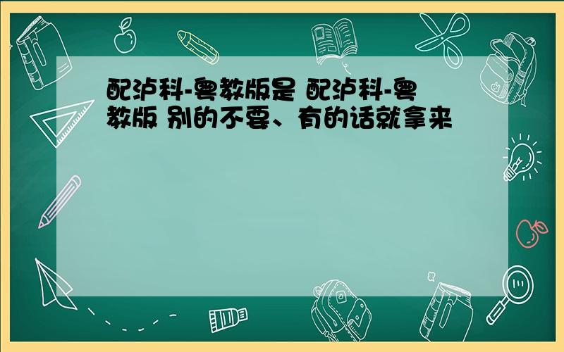 配泸科-粤教版是 配泸科-粤教版 别的不要、有的话就拿来