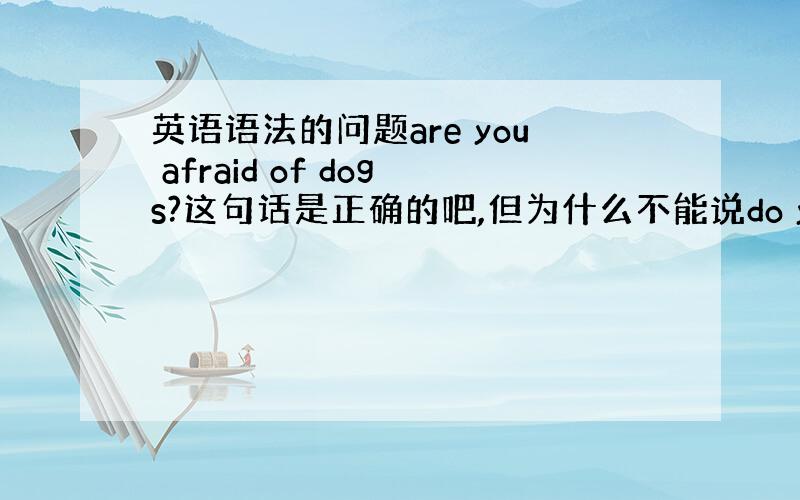 英语语法的问题are you afraid of dogs?这句话是正确的吧,但为什么不能说do you afarid