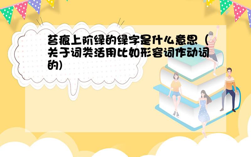 苔痕上阶绿的绿字是什么意思（关于词类活用比如形容词作动词的)