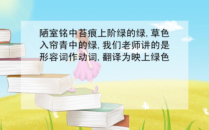 陋室铭中苔痕上阶绿的绿,草色入帘青中的绿,我们老师讲的是形容词作动词,翻译为映上绿色