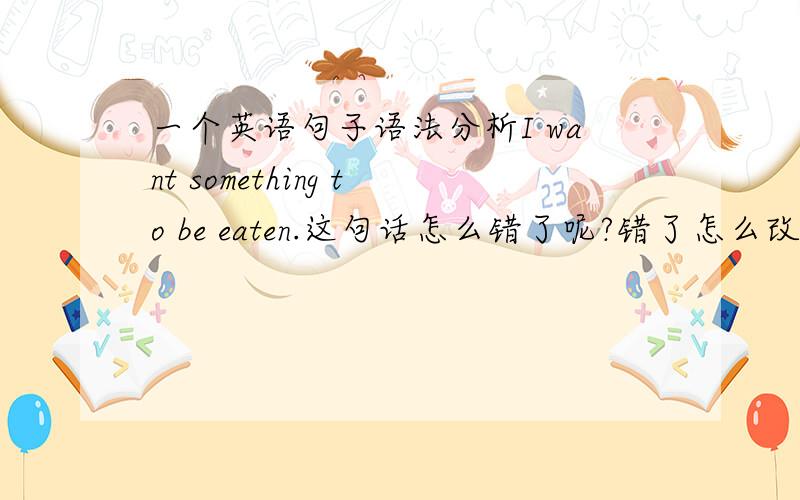 一个英语句子语法分析I want something to be eaten.这句话怎么错了呢?错了怎么改呢?什么叫如果