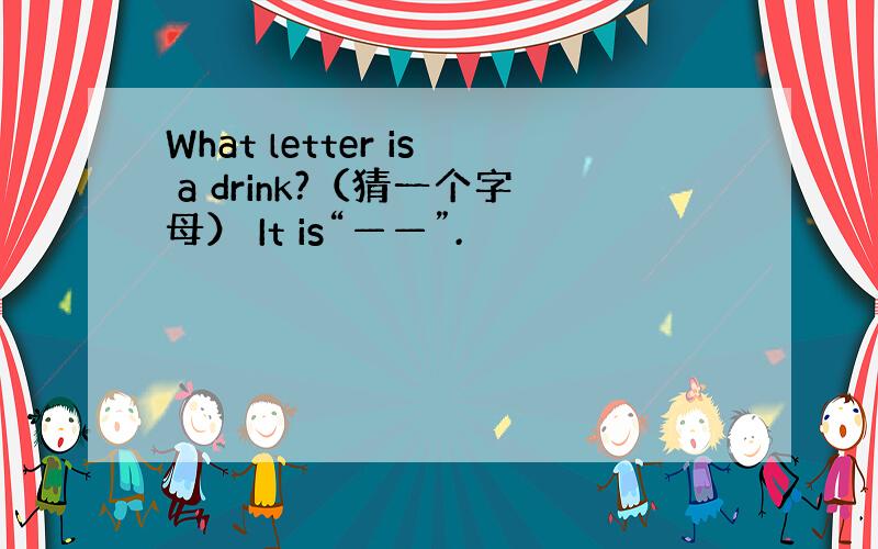 What letter is a drink?（猜一个字母） It is“——”.