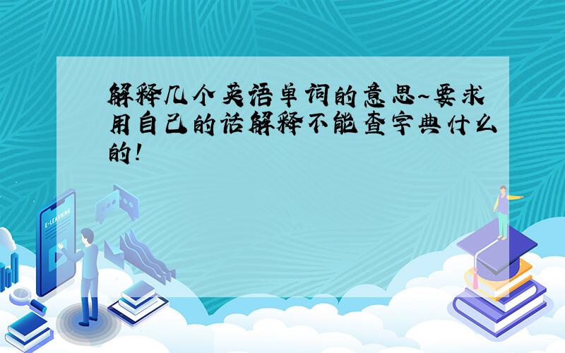 解释几个英语单词的意思～要求用自己的话解释不能查字典什么的!