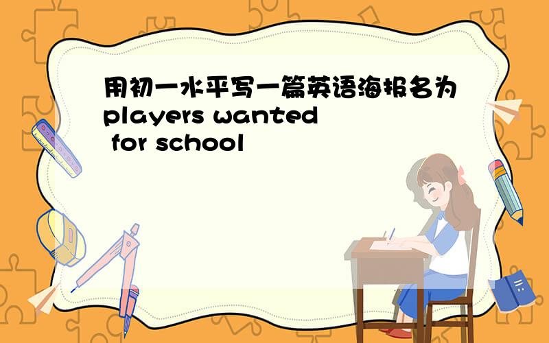 用初一水平写一篇英语海报名为players wanted for school