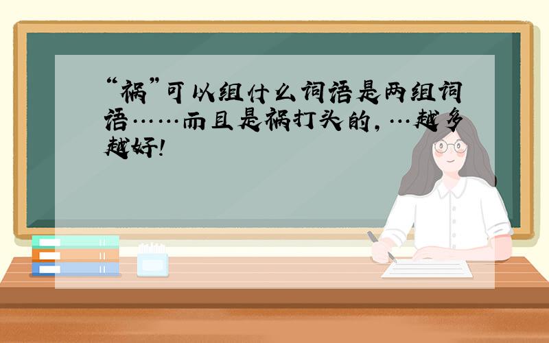 “祸”可以组什么词语是两组词语……而且是祸打头的，…越多越好！