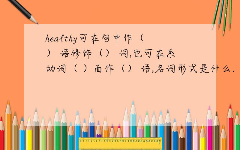 healthy可在句中作（ ） 语修饰（） 词,也可在系动词（ ）面作（） 语,名词形式是什么.