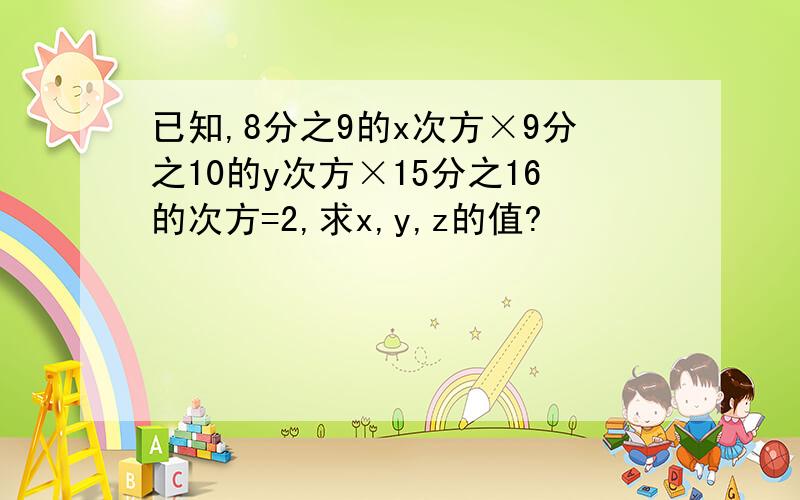 已知,8分之9的x次方×9分之10的y次方×15分之16的次方=2,求x,y,z的值?