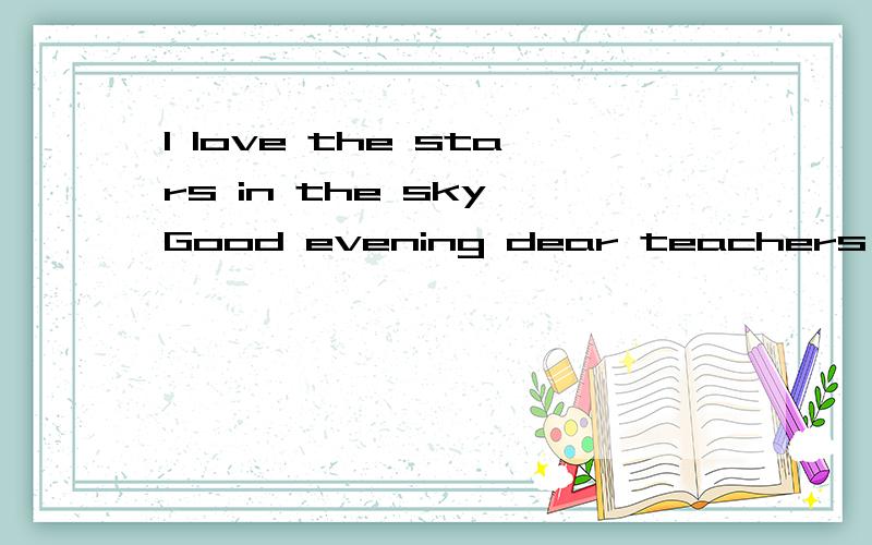 I love the stars in the sky Good evening dear teachers,and m