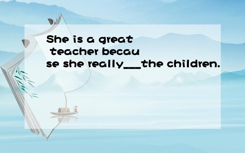 She is a great teacher because she really___the children.