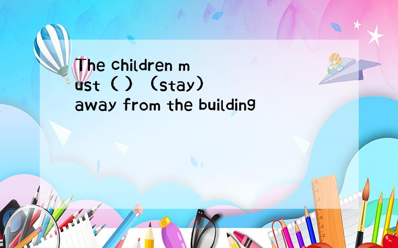 The children must（ ） (stay) away from the building