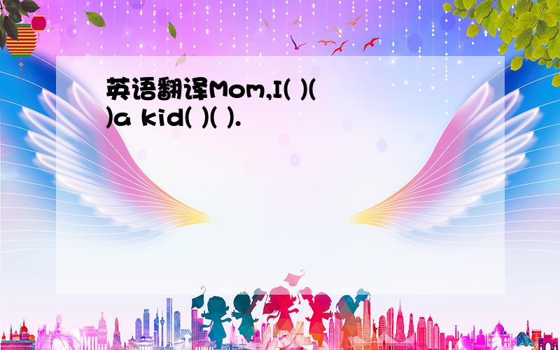 英语翻译Mom,I( )( )a kid( )( ).