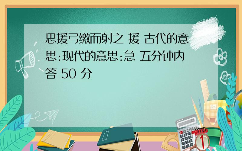 思援弓缴而射之 援 古代的意思:现代的意思:急 五分钟内答 50 分